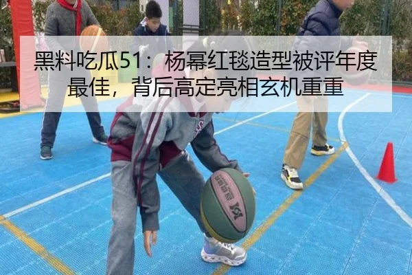 黑料吃瓜51：杨幂红毯造型被评年度最佳，背后高定亮相玄机重重