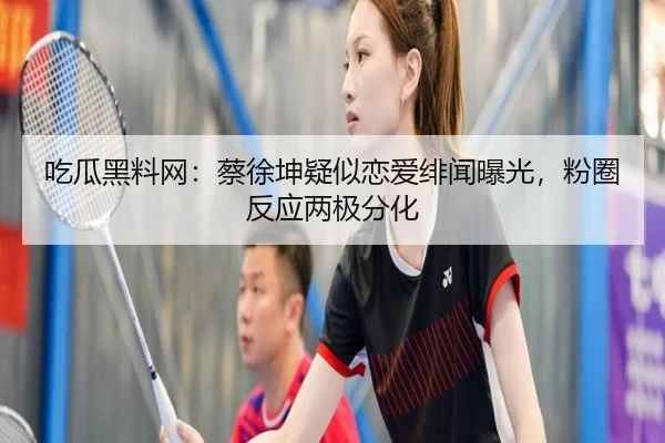 吃瓜黑料网：蔡徐坤疑似恋爱绯闻曝光，粉圈反应两极分化