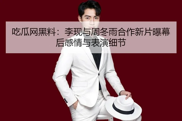 吃瓜网黑料：李现与周冬雨合作新片曝幕后感情与表演细节